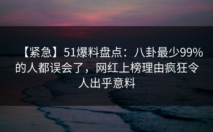 【紧急】51爆料盘点：八卦最少99%的人都误会了，网红上榜理由疯狂令人出乎意料