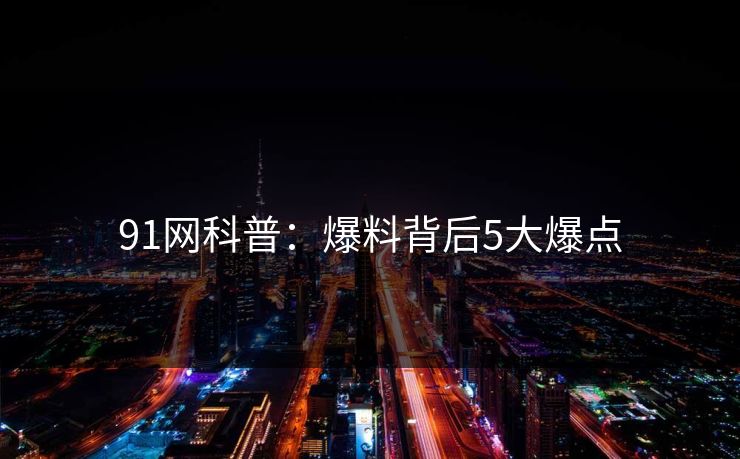 91网科普：爆料背后5大爆点