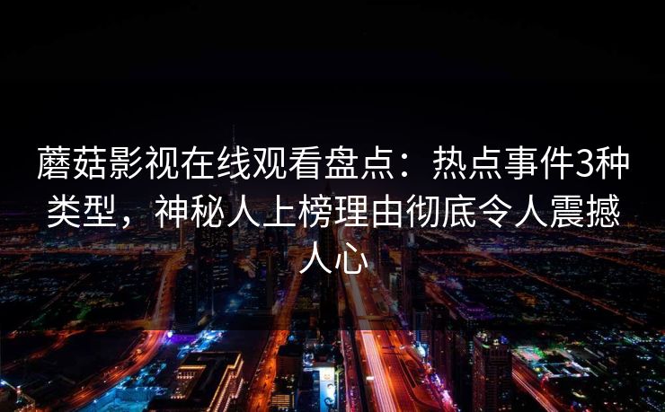 蘑菇影视在线观看盘点：热点事件3种类型，神秘人上榜理由彻底令人震撼人心
