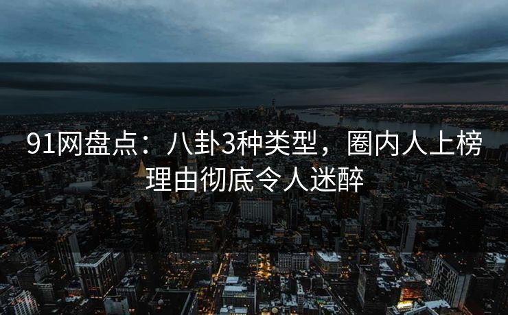 91网盘点：八卦3种类型，圈内人上榜理由彻底令人迷醉