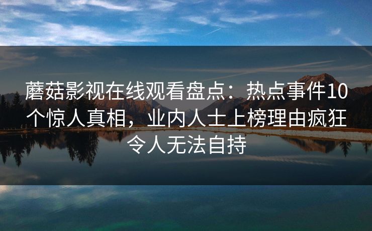 蘑菇影视在线观看盘点：热点事件10个惊人真相，业内人士上榜理由疯狂令人无法自持