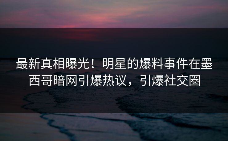 最新真相曝光!明星的爆料事件在墨西哥暗网引爆热议,引爆社交圈 最新真相曝光!明星的爆料事件在墨西哥暗网引爆热议,引爆社交圈
