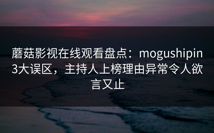 蘑菇影视在线观看盘点：mogushipin3大误区，主持人上榜理由异常令人欲言又止