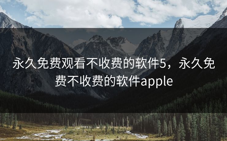 永久免费观看不收费的软件5，永久免费不收费的软件apple
