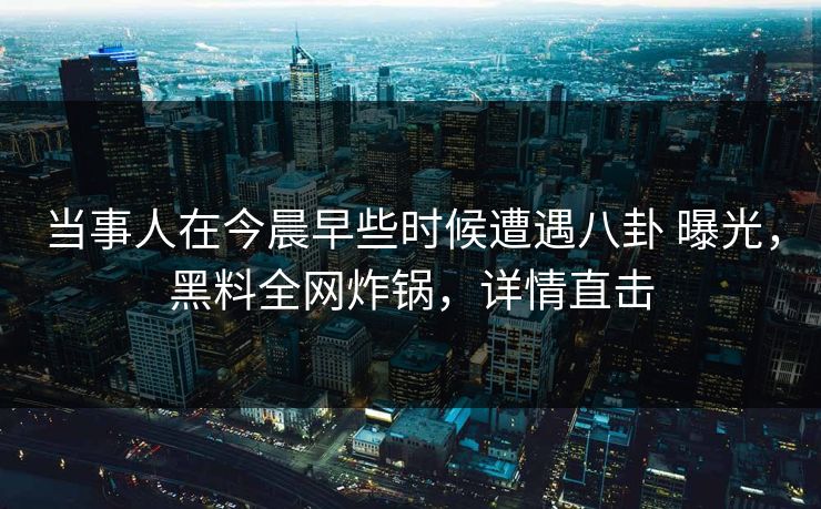 当事人在今晨早些时候遭遇八卦 曝光,黑料全网炸锅,详情直击 当事人在今晨早些时候遭遇八卦 曝光,黑料全网炸锅,详情直击