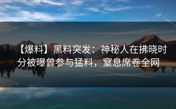 【爆料】黑料突发：神秘人在拂晓时分被曝曾参与猛料，窒息席卷全网