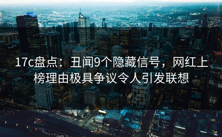 17c盘点：丑闻9个隐藏信号，网红上榜理由极具争议令人引发联想