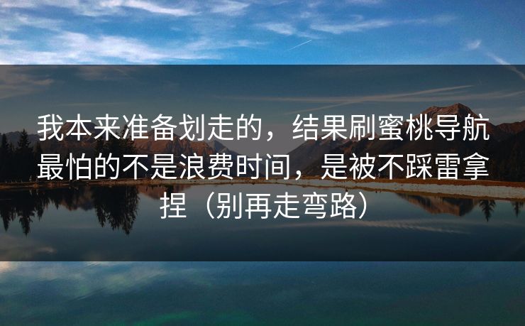 我本来准备划走的，结果刷蜜桃导航最怕的不是浪费时间，是被不踩雷拿捏（别再走弯路）
