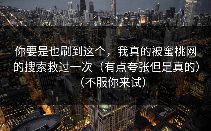 你要是也刷到这个，我真的被蜜桃网的搜索救过一次（有点夸张但是真的）（不服你来试）