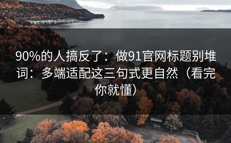 90%的人搞反了：做91官网标题别堆词：多端适配这三句式更自然（看完你就懂）