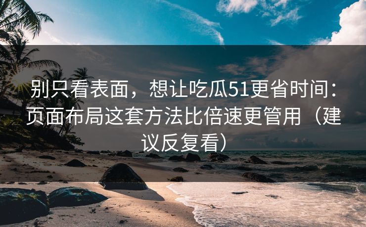 别只看表面，想让吃瓜51更省时间：页面布局这套方法比倍速更管用（建议反复看）