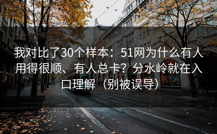 我对比了30个样本：51网为什么有人用得很顺、有人总卡？分水岭就在入口理解（别被误导）