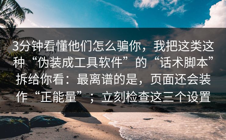 3分钟看懂他们怎么骗你，我把这类这种“伪装成工具软件”的“话术脚本”拆给你看：最离谱的是，页面还会装作“正能量”；立刻检查这三个设置