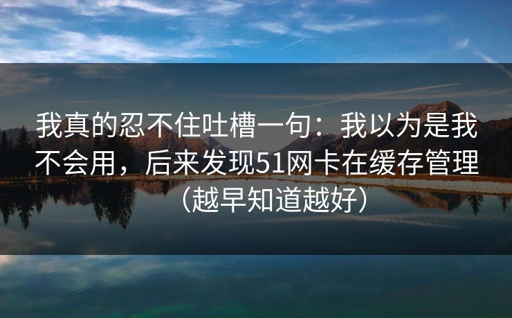 我真的忍不住吐槽一句：我以为是我不会用，后来发现51网卡在缓存管理（越早知道越好）