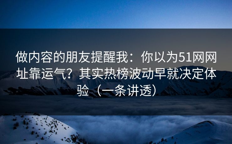 做内容的朋友提醒我：你以为51网网址靠运气？其实热榜波动早就决定体验（一条讲透）