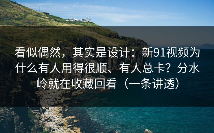 看似偶然，其实是设计：新91视频为什么有人用得很顺、有人总卡？分水岭就在收藏回看（一条讲透）