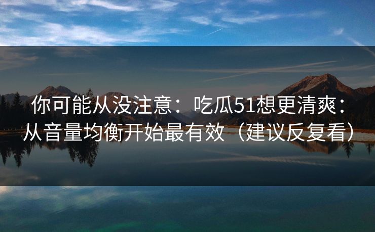 你可能从没注意：吃瓜51想更清爽：从音量均衡开始最有效（建议反复看）