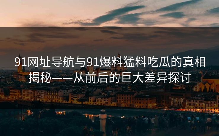 91网址导航与91爆料猛料吃瓜的真相揭秘——从前后的巨大差异探讨
